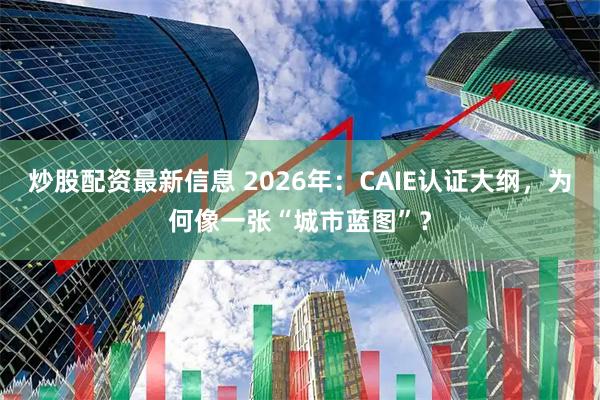 炒股配资最新信息 2026年：CAIE认证大纲，为何像一张“城市蓝图”？