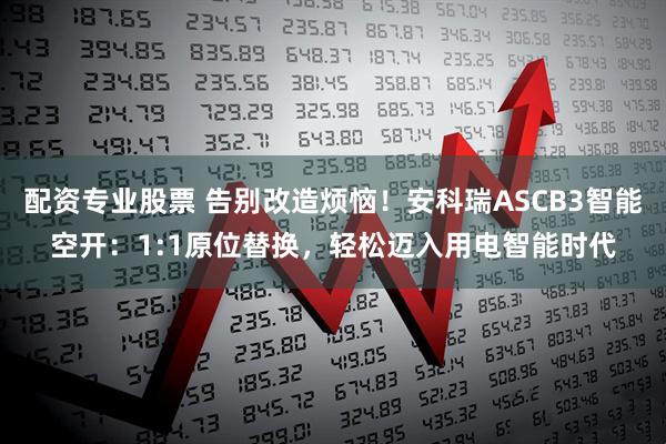 配资专业股票 告别改造烦恼！安科瑞ASCB3智能空开：1:1原位替换，轻松迈入用电智能时代