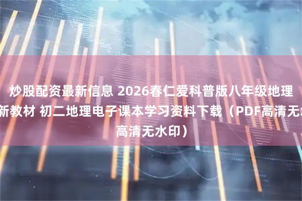 炒股配资最新信息 2026春仁爱科普版八年级地理下册新教材 初二地理电子课本学习资料下载（PDF高清无水印）