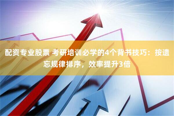 配资专业股票 考研培训必学的4个背书技巧：按遗忘规律排序，效率提升3倍