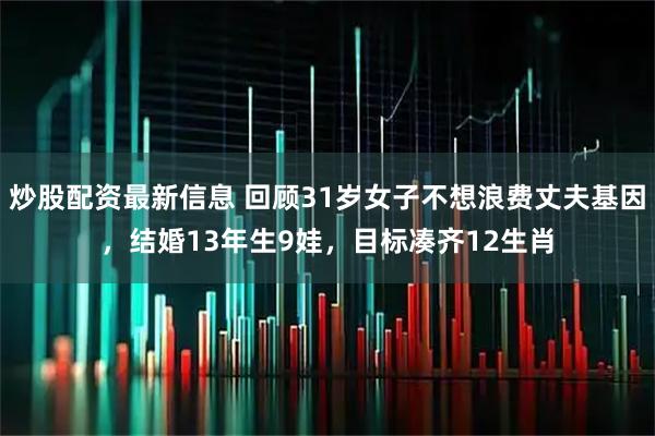 炒股配资最新信息 回顾31岁女子不想浪费丈夫基因，结婚13年生9娃，目标凑齐12生肖