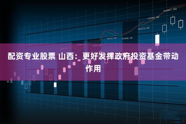 配资专业股票 山西：更好发挥政府投资基金带动作用