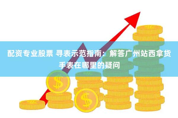 配资专业股票 寻表示范指南：解答广州站西拿货手表在哪里的疑问