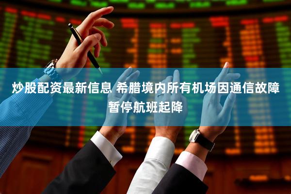 炒股配资最新信息 希腊境内所有机场因通信故障暂停航班起降