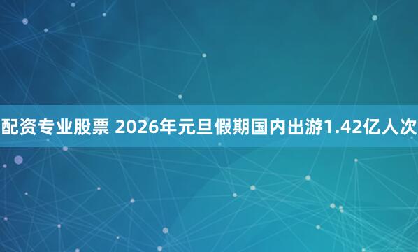 配资专业股票 2026年元旦假期国内出游1.42亿人次