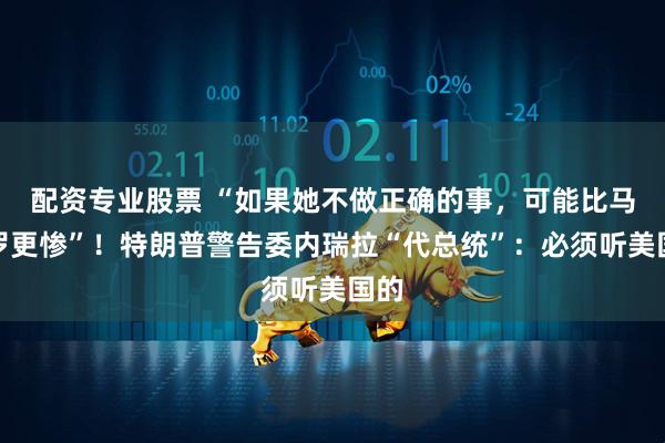 配资专业股票 “如果她不做正确的事，可能比马杜罗更惨”！特朗普警告委内瑞拉“代总统”：必须听美国的