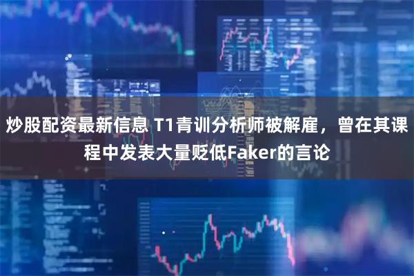 炒股配资最新信息 T1青训分析师被解雇，曾在其课程中发表大量贬低Faker的言论