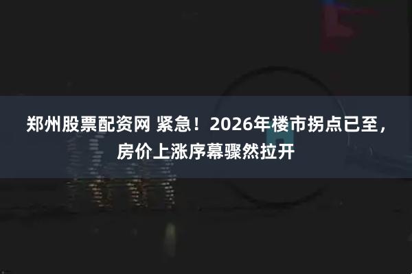 郑州股票配资网 紧急！2026年楼市拐点已至，房价上涨序幕骤然拉开