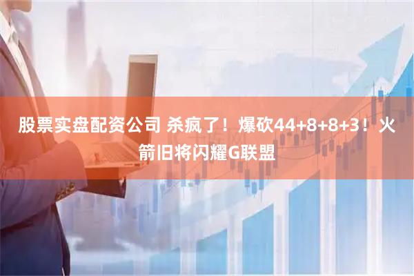 股票实盘配资公司 杀疯了！爆砍44+8+8+3！火箭旧将闪耀G联盟