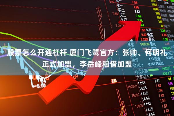 股票怎么开通杠杆 厦门飞鹭官方：张帅、何明礼正式加盟，李岳峰租借加盟