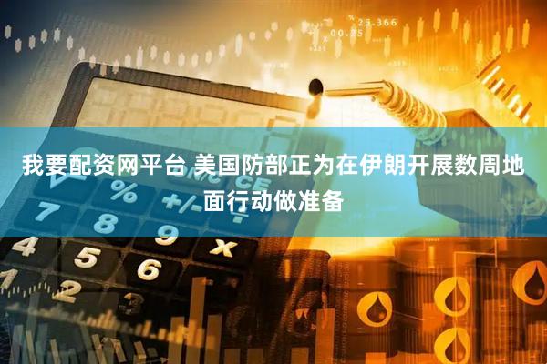 我要配资网平台 美国防部正为在伊朗开展数周地面行动做准备