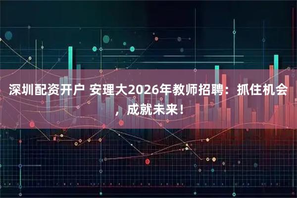深圳配资开户 安理大2026年教师招聘：抓住机会，成就未来！