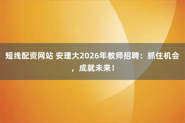 短线配资网站 安理大2026年教师招聘：抓住机会，成就未来！