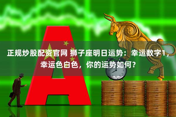 正规炒股配资官网 狮子座明日运势：幸运数字1，幸运色白色，你的运势如何？