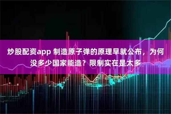 炒股配资app 制造原子弹的原理早就公布，为何没多少国家能造？限制实在是太多