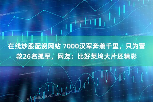 在线炒股配资网站 7000汉军奔袭千里，只为营救26名孤军，网友：比好莱坞大片还精彩