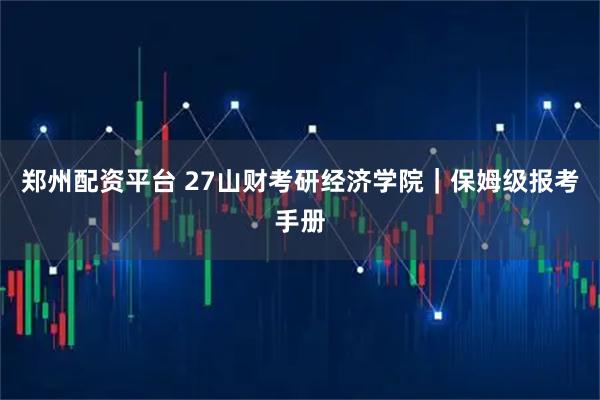 郑州配资平台 27山财考研经济学院｜保姆级报考手册