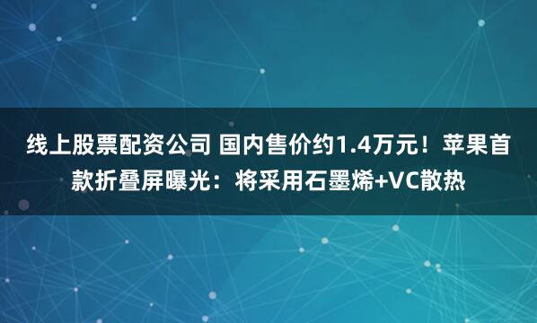 线上股票配资公司 国内售价约1.4万元！苹果首款折叠屏曝光：将采用石墨烯+VC散热