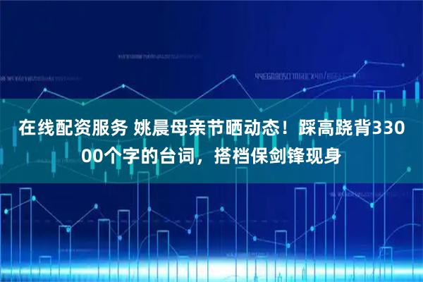 在线配资服务 姚晨母亲节晒动态！踩高跷背33000个字的台词，搭档保剑锋现身