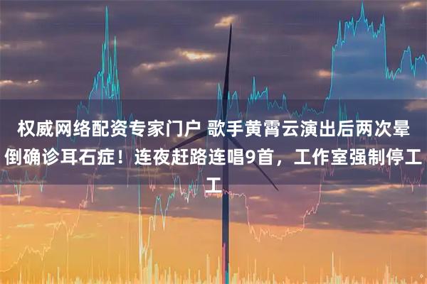 权威网络配资专家门户 歌手黄霄云演出后两次晕倒确诊耳石症！连夜赶路连唱9首，工作室强制停工