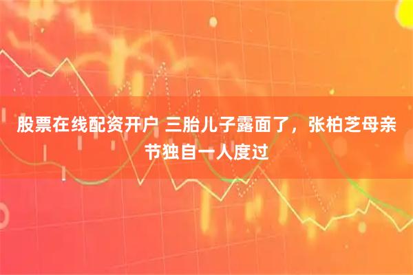 股票在线配资开户 三胎儿子露面了，张柏芝母亲节独自一人度过