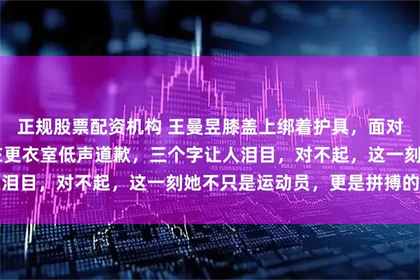 正规股票配资机构 王曼昱膝盖上绑着护具，面对大比分1比2的危局，在更衣室低声道歉，三个字让人泪目，对不起，这一刻她不只是运动员，更是拼搏的象征
