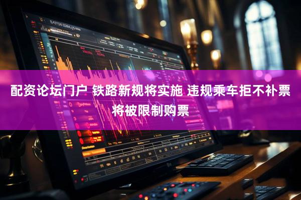 配资论坛门户 铁路新规将实施 违规乘车拒不补票将被限制购票