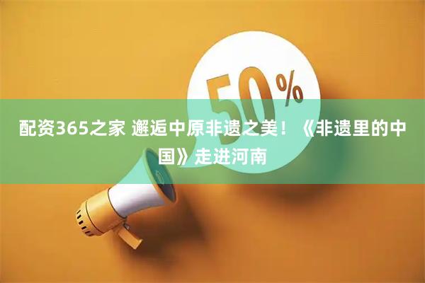 配资365之家 邂逅中原非遗之美！《非遗里的中国》走进河南