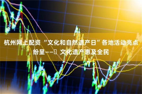 杭州网上配资 “文化和自然遗产日”各地活动亮点纷呈——​文化遗产惠及全民