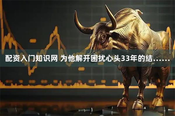 配资入门知识网 为他解开困扰心头33年的结……