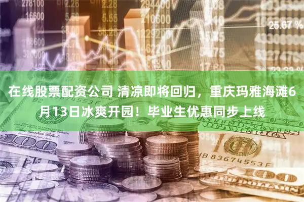在线股票配资公司 清凉即将回归，重庆玛雅海滩6月13日冰爽开园！毕业生优惠同步上线