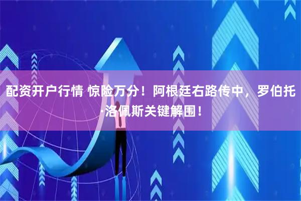 配资开户行情 惊险万分！阿根廷右路传中，罗伯托·洛佩斯关键解围！