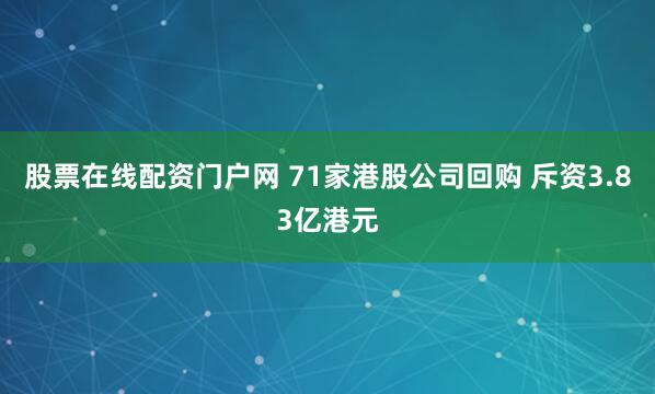 股票在线配资门户网 71家港股公司回购 斥资3.83亿港元