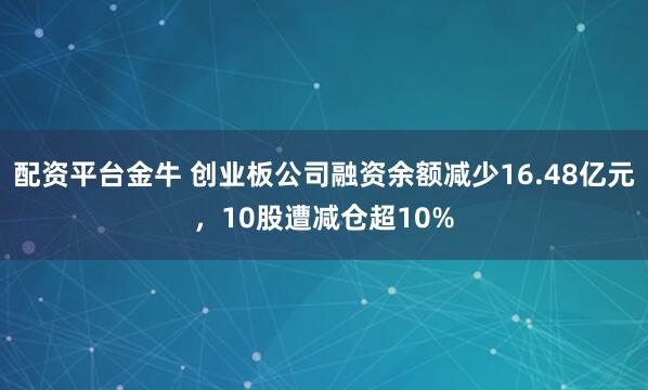 配资平台金牛 创业板公司融资余额减少16.48亿元，10股遭减仓超10%