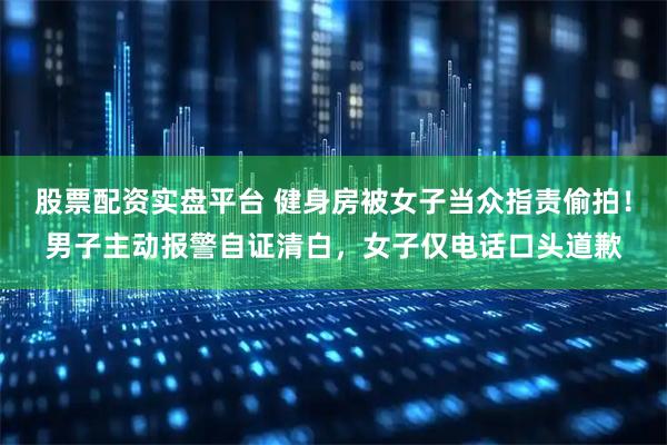 股票配资实盘平台 健身房被女子当众指责偷拍！男子主动报警自证清白，女子仅电话口头道歉