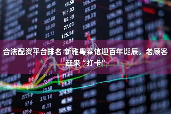 合法配资平台排名 新雅粤菜馆迎百年诞辰，老顾客赶来“打卡”