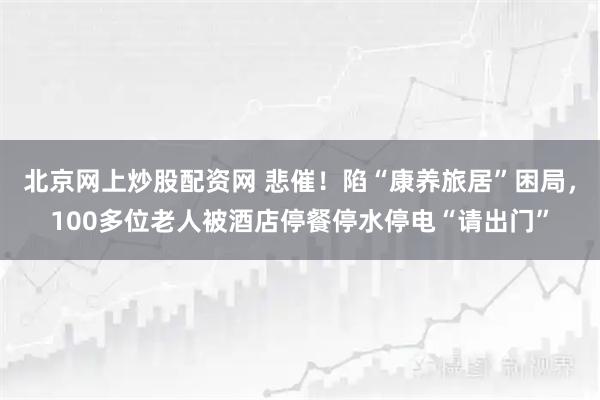 北京网上炒股配资网 悲催！陷“康养旅居”困局，100多位老人被酒店停餐停水停电“请出门”