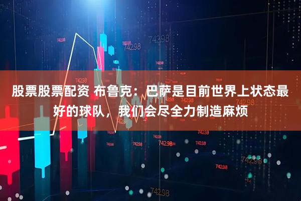 股票股票配资 布鲁克：巴萨是目前世界上状态最好的球队，我们会尽全力制造麻烦